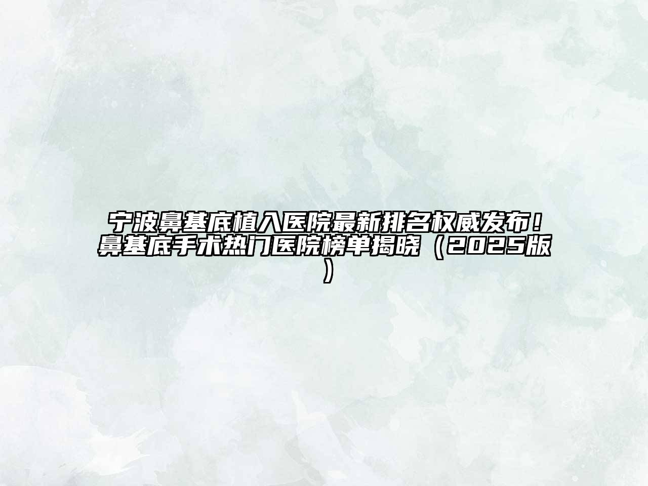 宁波鼻基底植入医院最新排名权威发布！鼻基底手术热门医院榜单揭晓2025年