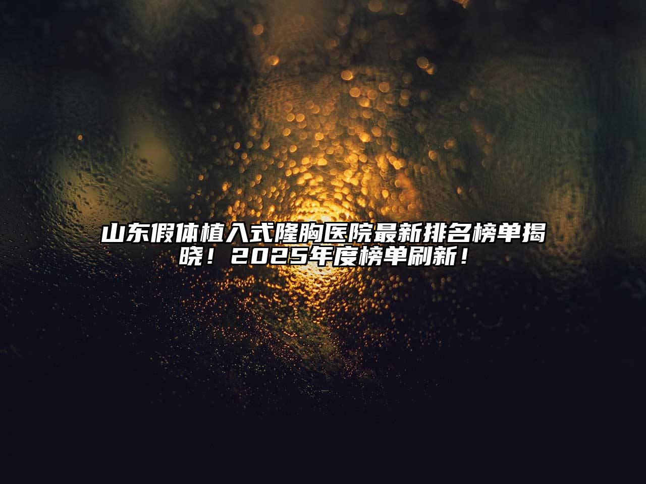 山东假体植入式隆胸医院最新排名榜单揭晓！2025年度榜单刷新！