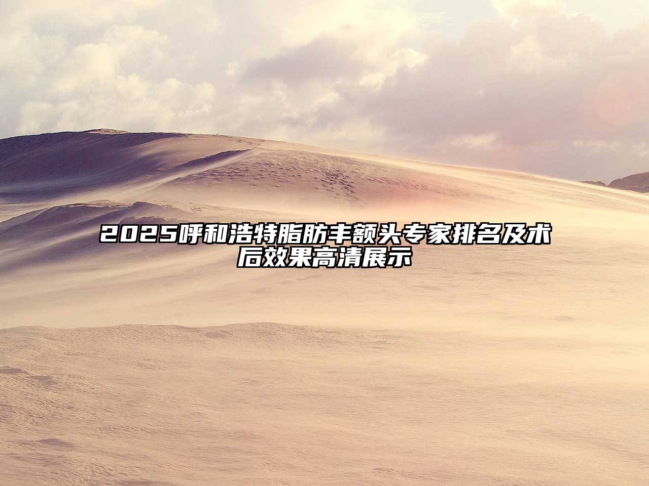 2025呼和浩特脂肪丰额头专家排名及术后效果高清展示