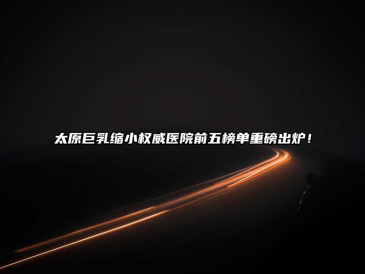 太原巨乳缩小权威医院前五榜单重磅出炉！