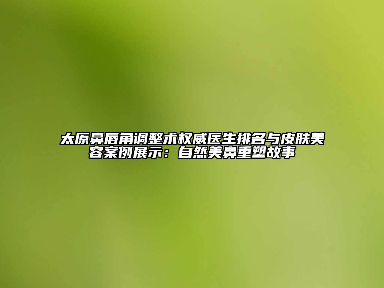 太原鼻唇角调整术权威医生排名与皮肤美容案例展示：自然美鼻重塑故事
