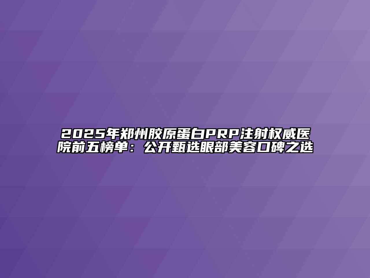 2025年郑州胶原蛋白PRP注射权威医院前五榜单：公开甄选眼部美容口碑之选
