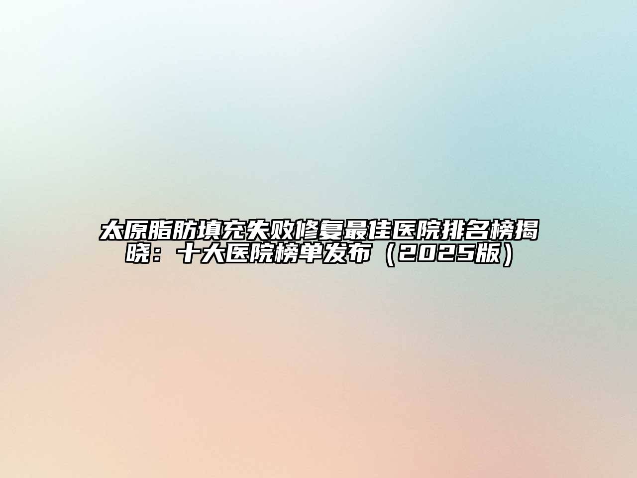 太原脂肪填充失败修复最佳医院排名榜揭晓：十大医院榜单发布2025年