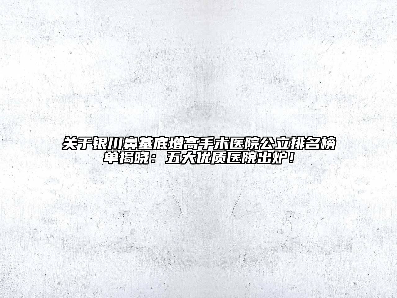 银川鼻基底增高手术医院公立排名榜单揭晓：五大优质医院出炉！