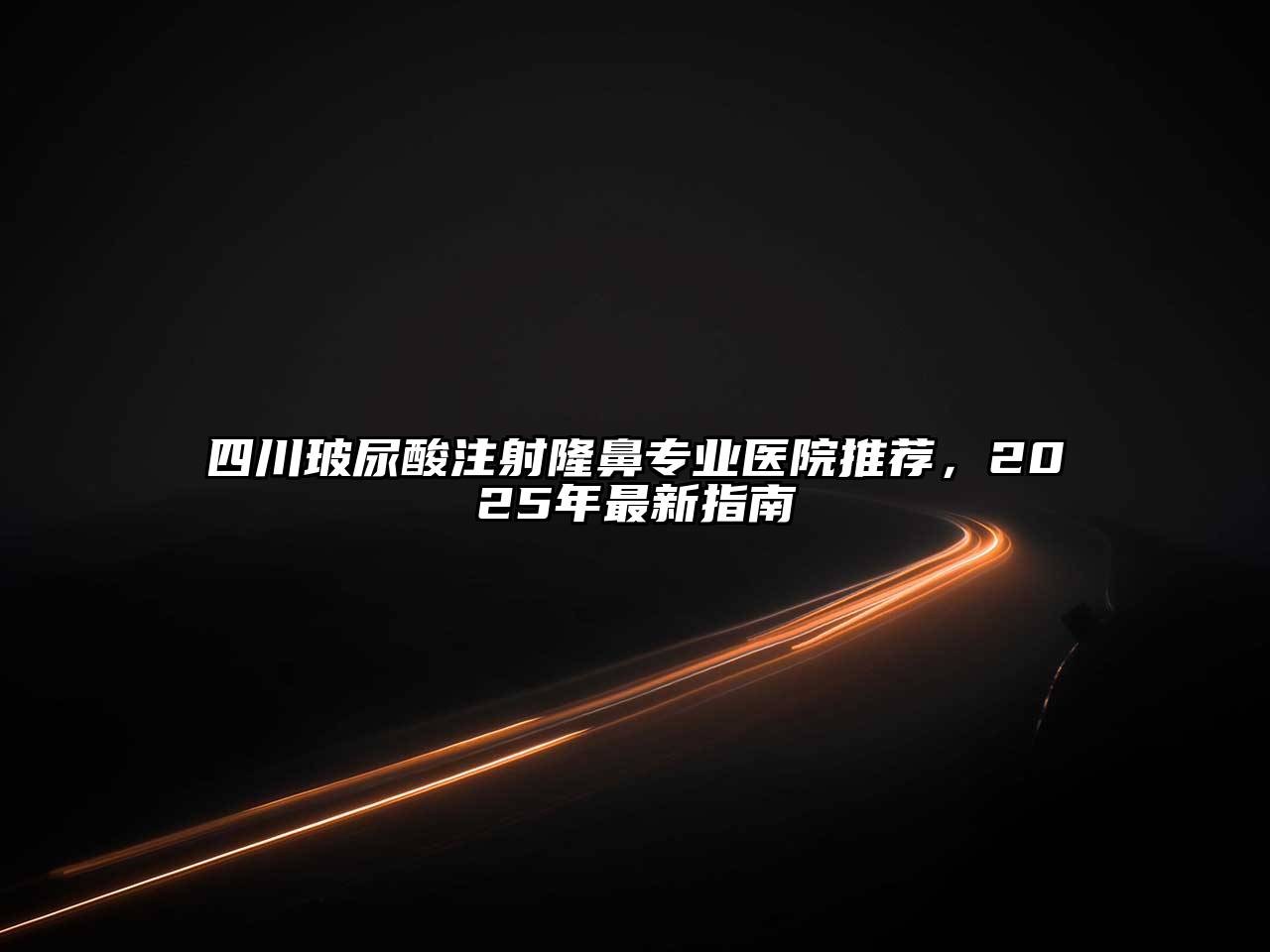 四川玻尿酸注射隆鼻专业医院推荐，2025年最新指南