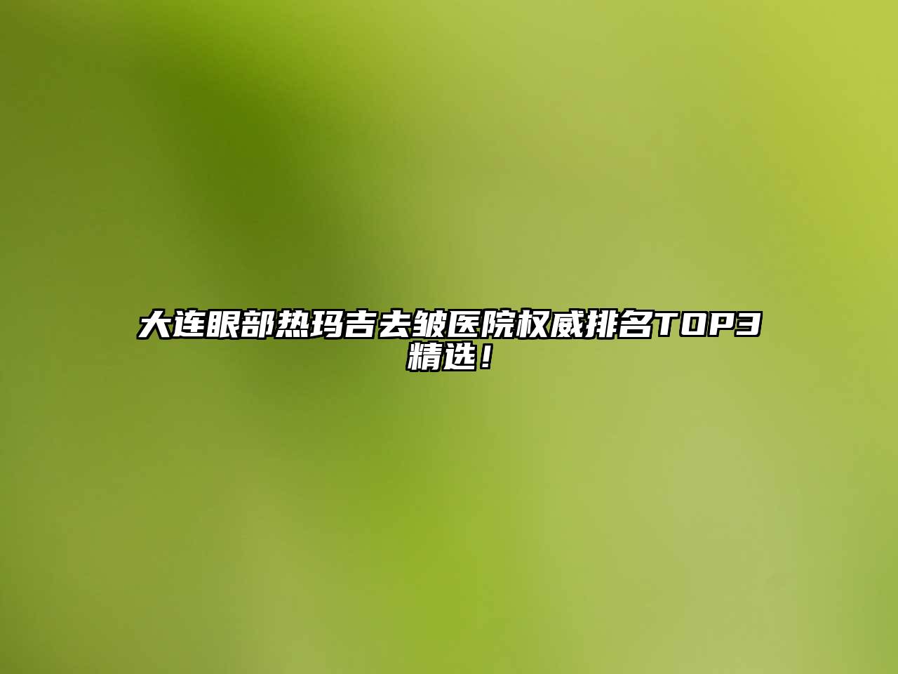 大连眼部热玛吉去皱医院权威排名TOP3精选！