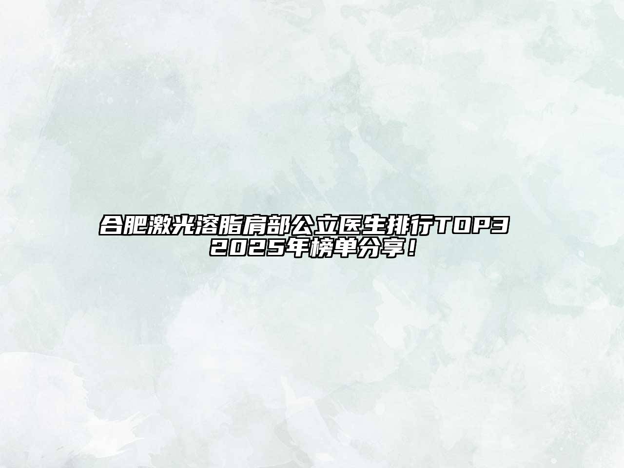 合肥激光溶脂肩部公立医生排行TOP3 2025年榜单分享！