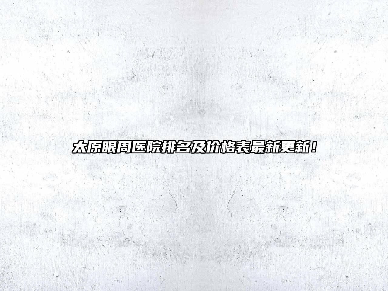 太原眼周医院排名及价格表最新更新！