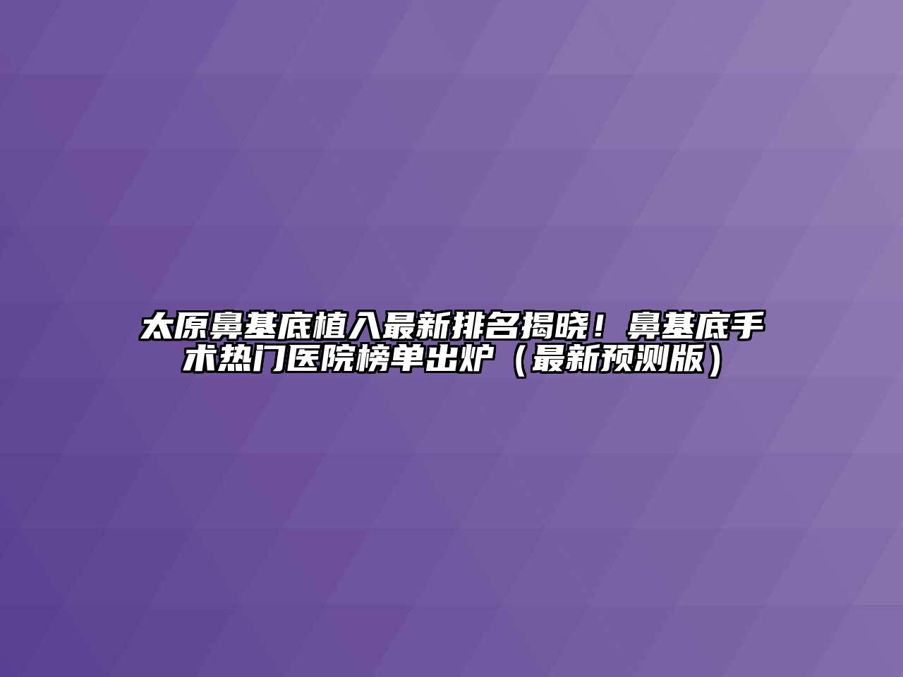 太原鼻基底植入最新排名揭晓！鼻基底手术热门医院榜单出炉（最新预测版）