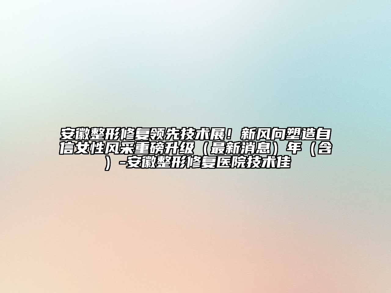 安徽整形修复领先技术展！新风向塑造自信女性风采重磅升级（最新消息）年（含）-安徽整形修复医院技术佳