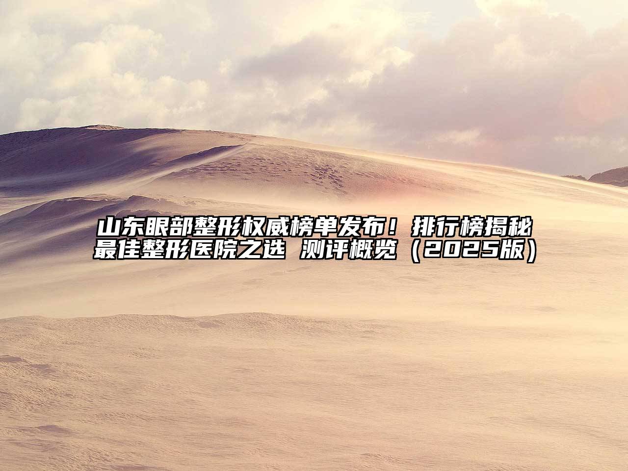 山东眼部整形权威榜单发布！排行榜揭秘最佳整形医院之选 测评概览2025年