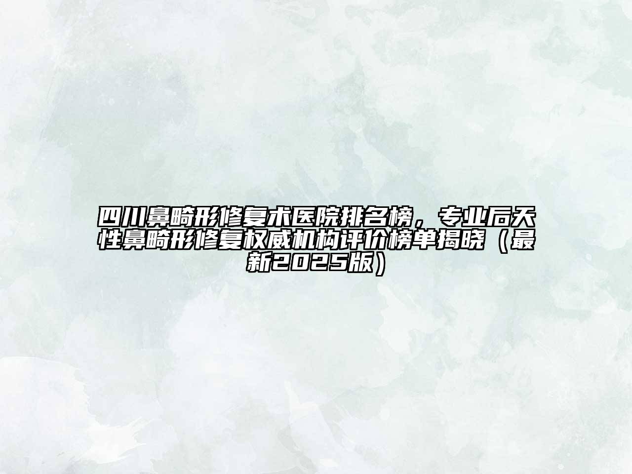 四川鼻畸形修复术医院排名榜，专业后天性鼻畸形修复权威机构评价榜单揭晓（最新2025版）