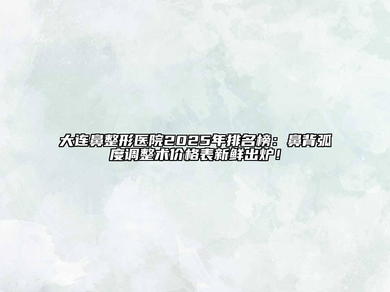 大连鼻整形医院2025年排名榜：鼻背弧度调整术价格表新鲜出炉！