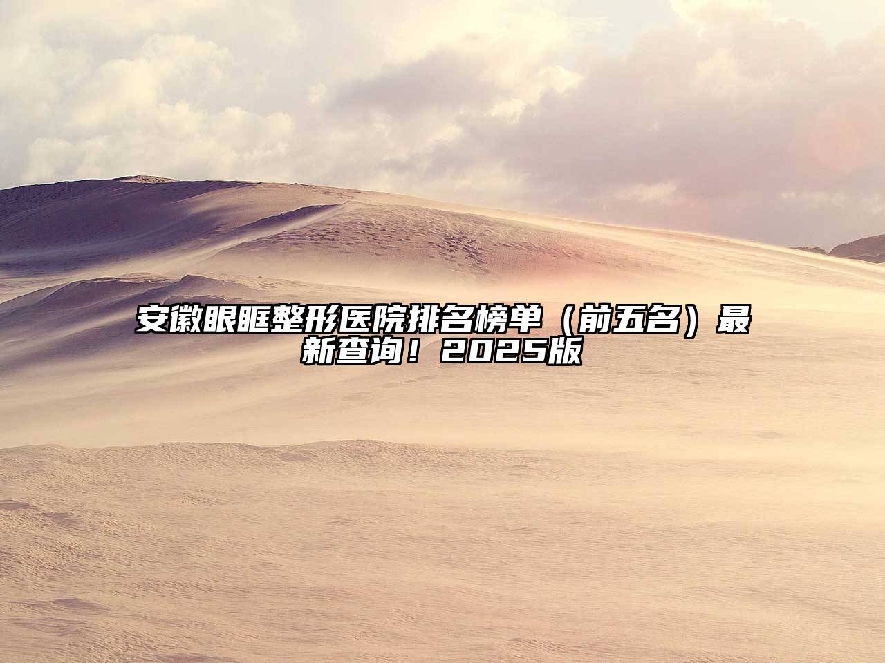安徽眼眶整形医院排名榜单（前五名）最新查询！2025版
