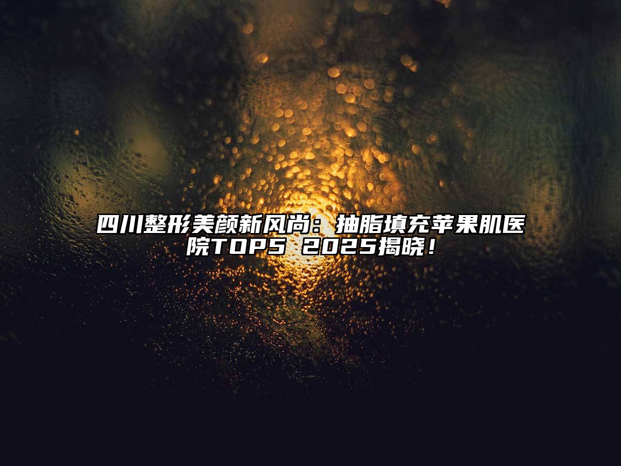 四川整形美颜新风尚：抽脂填充苹果肌医院TOP5 2025揭晓！