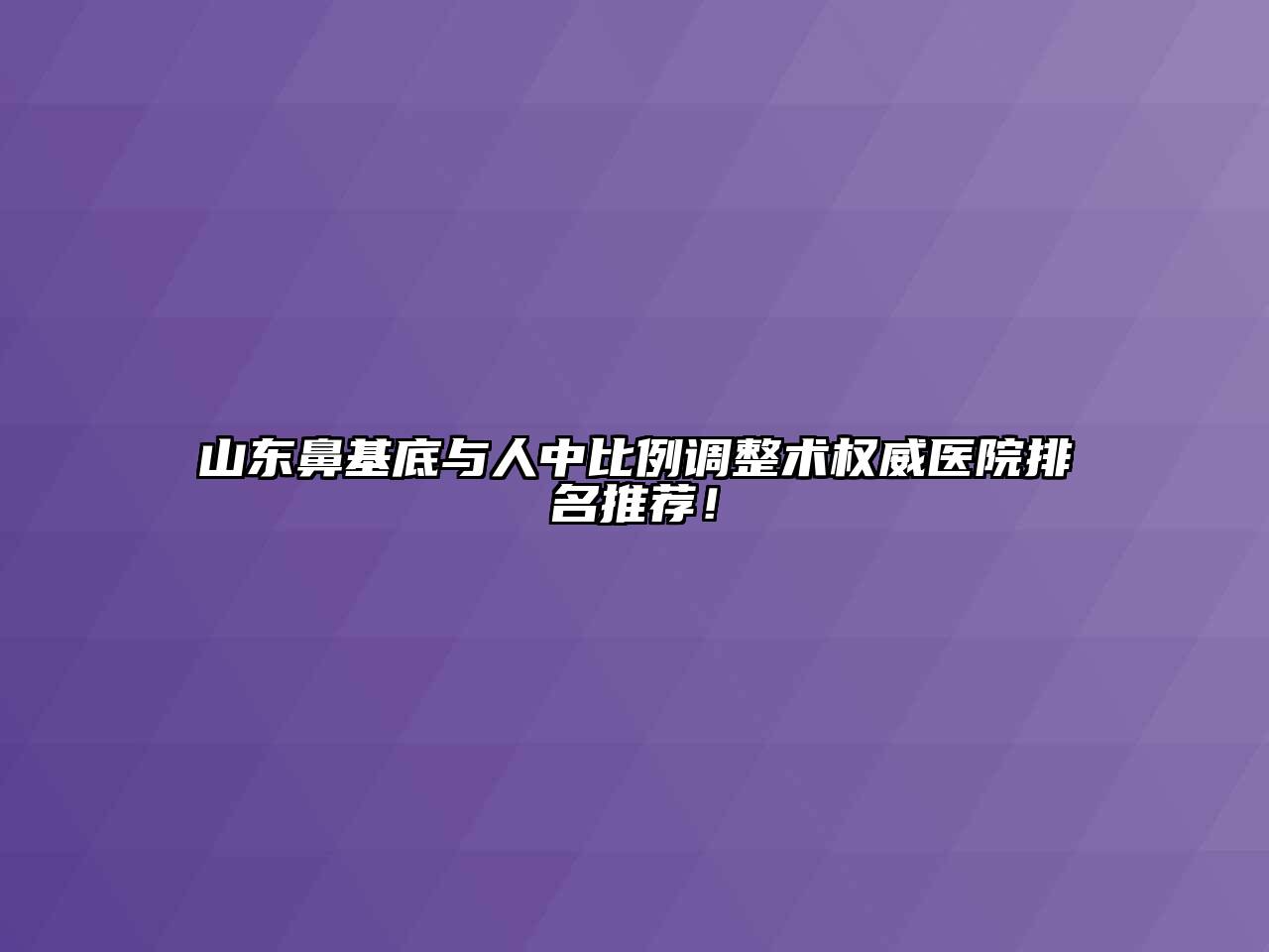 山东鼻基底与人中比例调整术权威医院排名推荐！