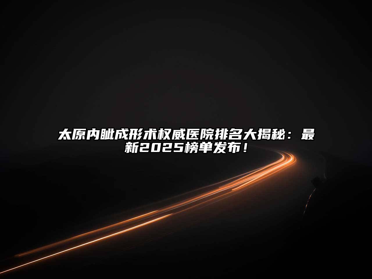 太原内眦成形术权威医院排名大揭秘：最新2025榜单发布！