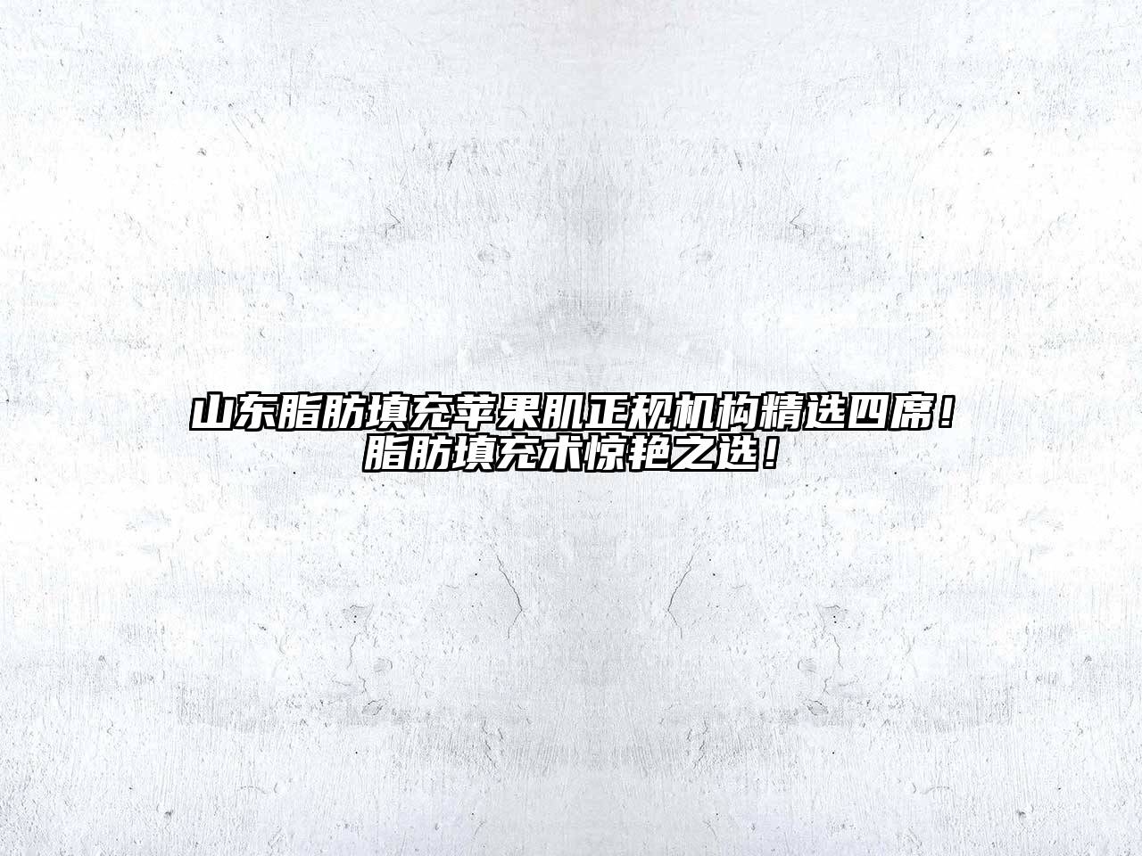 山东脂肪填充苹果肌正规机构精选四席！脂肪填充术惊艳之选！