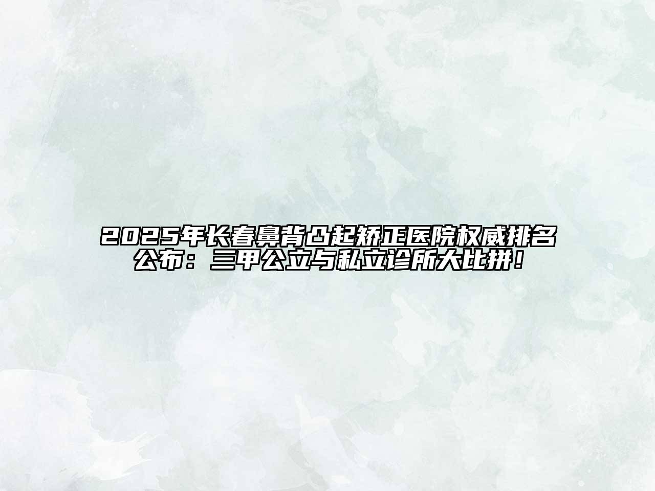 2025年长春鼻背凸起矫正医院权威排名公布：三甲公立与私立诊所大比拼！