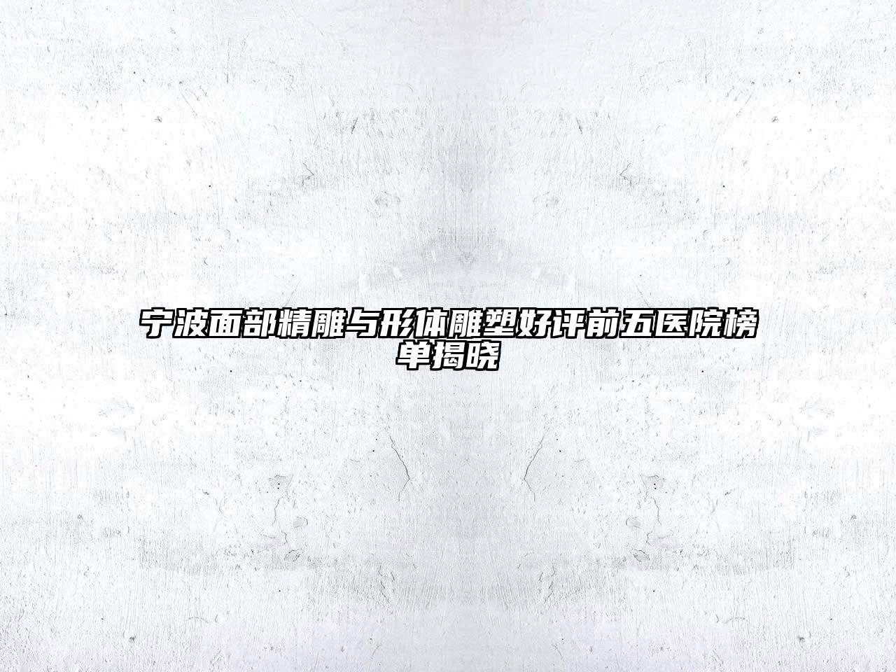 宁波面部精雕与形体雕塑好评前五医院榜单揭晓