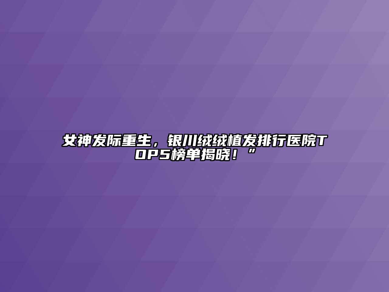 女神发际重生，银川绒绒植发排行医院TOP5榜单揭晓！”