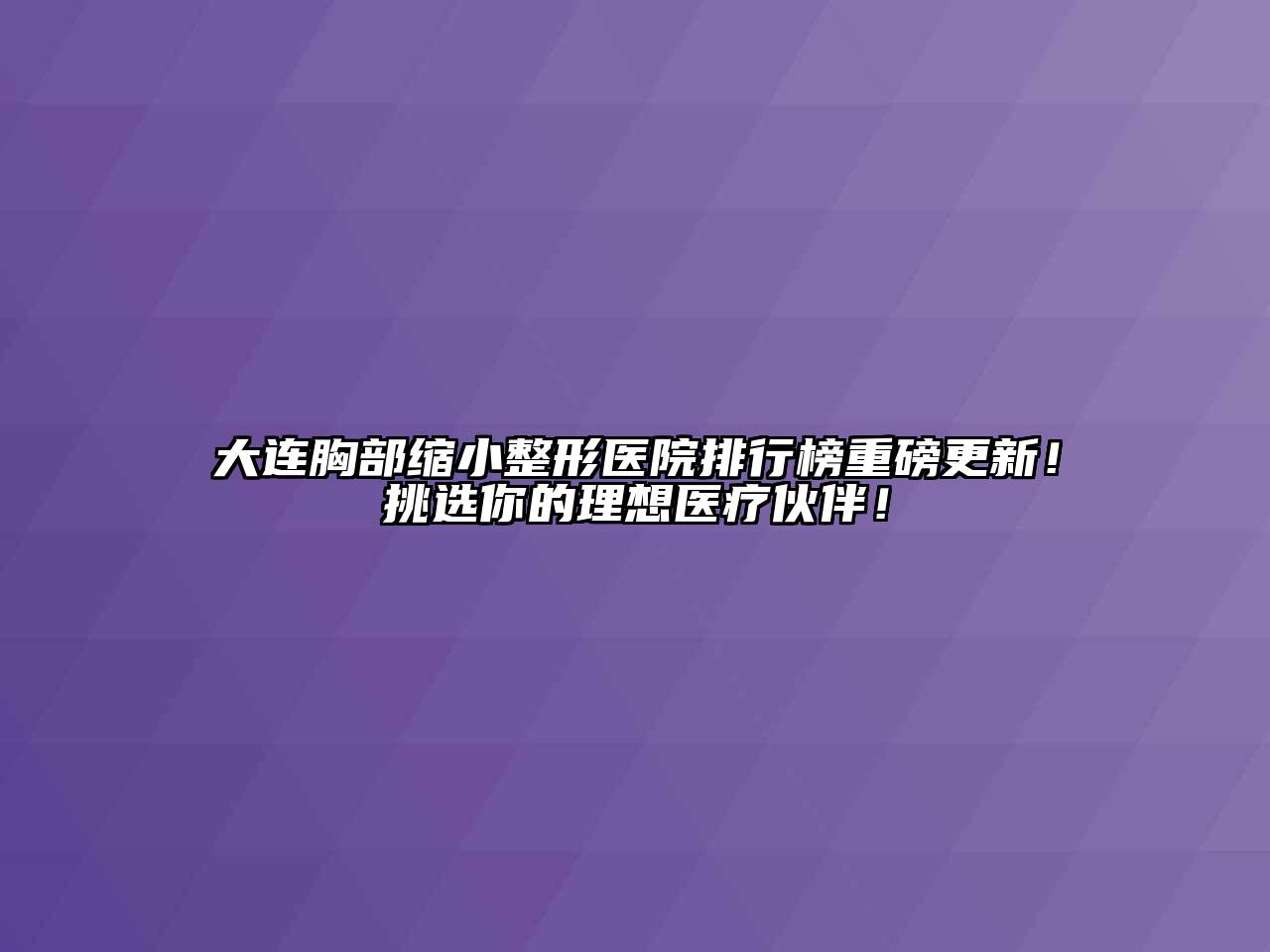 大连胸部缩小整形医院排行榜重磅更新！挑选你的理想医疗伙伴！