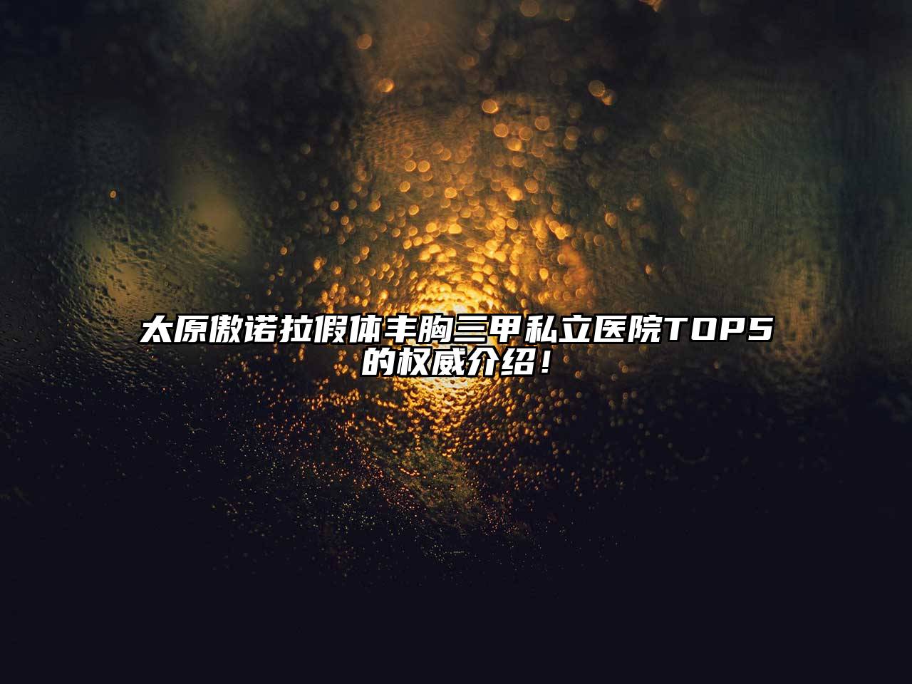 太原傲诺拉假体丰胸三甲私立医院TOP5的权威介绍！
