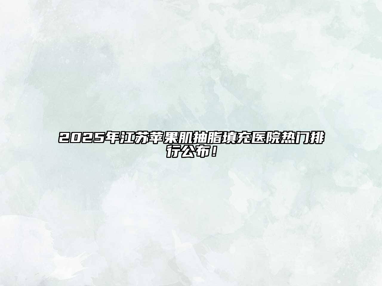 2025年江苏苹果肌抽脂填充医院热门排行公布！