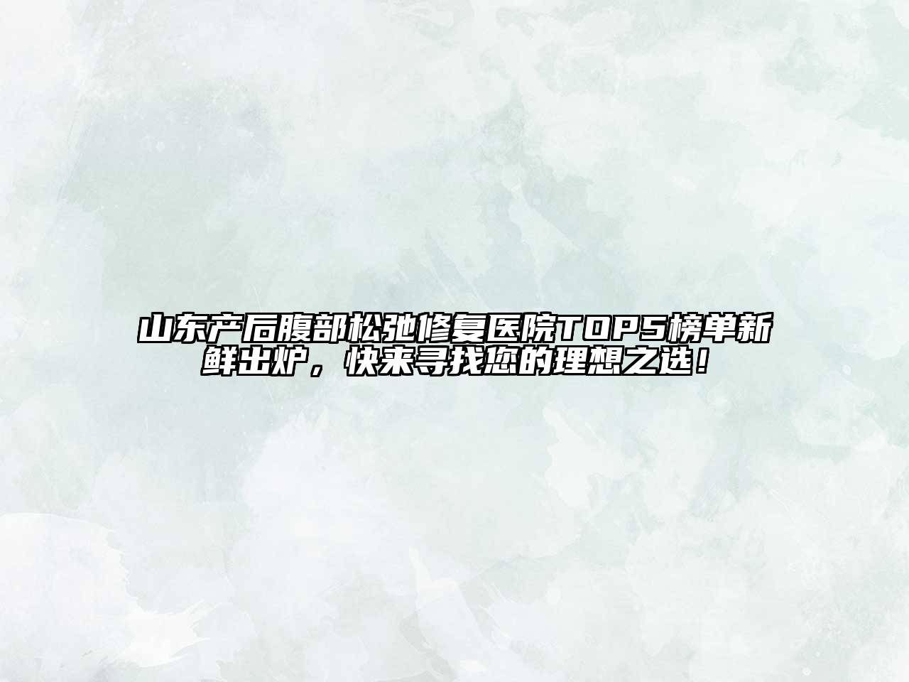 山东产后腹部松弛修复医院TOP5榜单新鲜出炉，快来寻找您的理想之选！