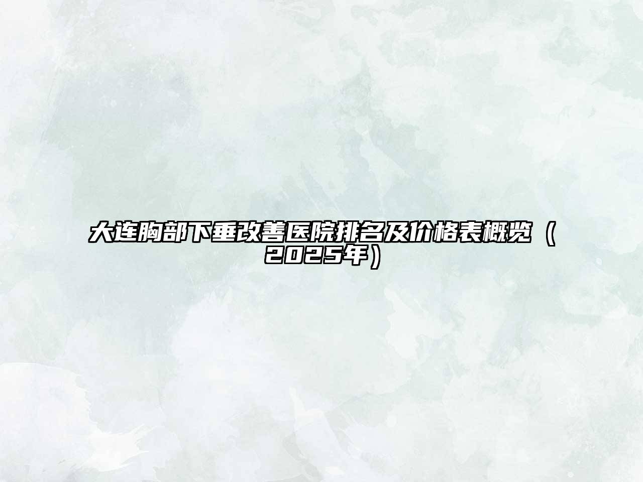 大连胸部下垂改善医院排名及价格表概览（2025年）