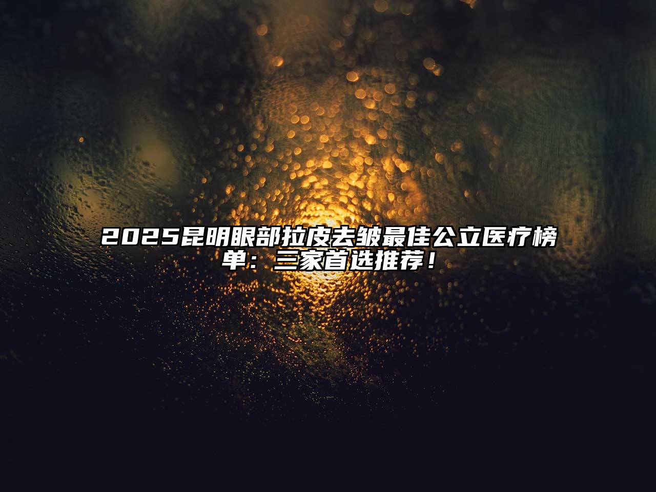 2025昆明眼部拉皮去皱最佳公立医疗榜单：三家首选推荐！