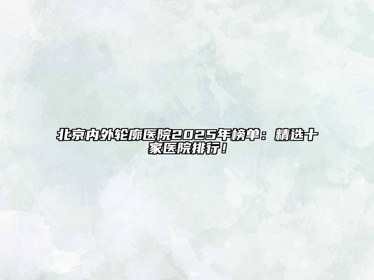 北京内外轮廓医院2025年榜单：精选十家医院排行！