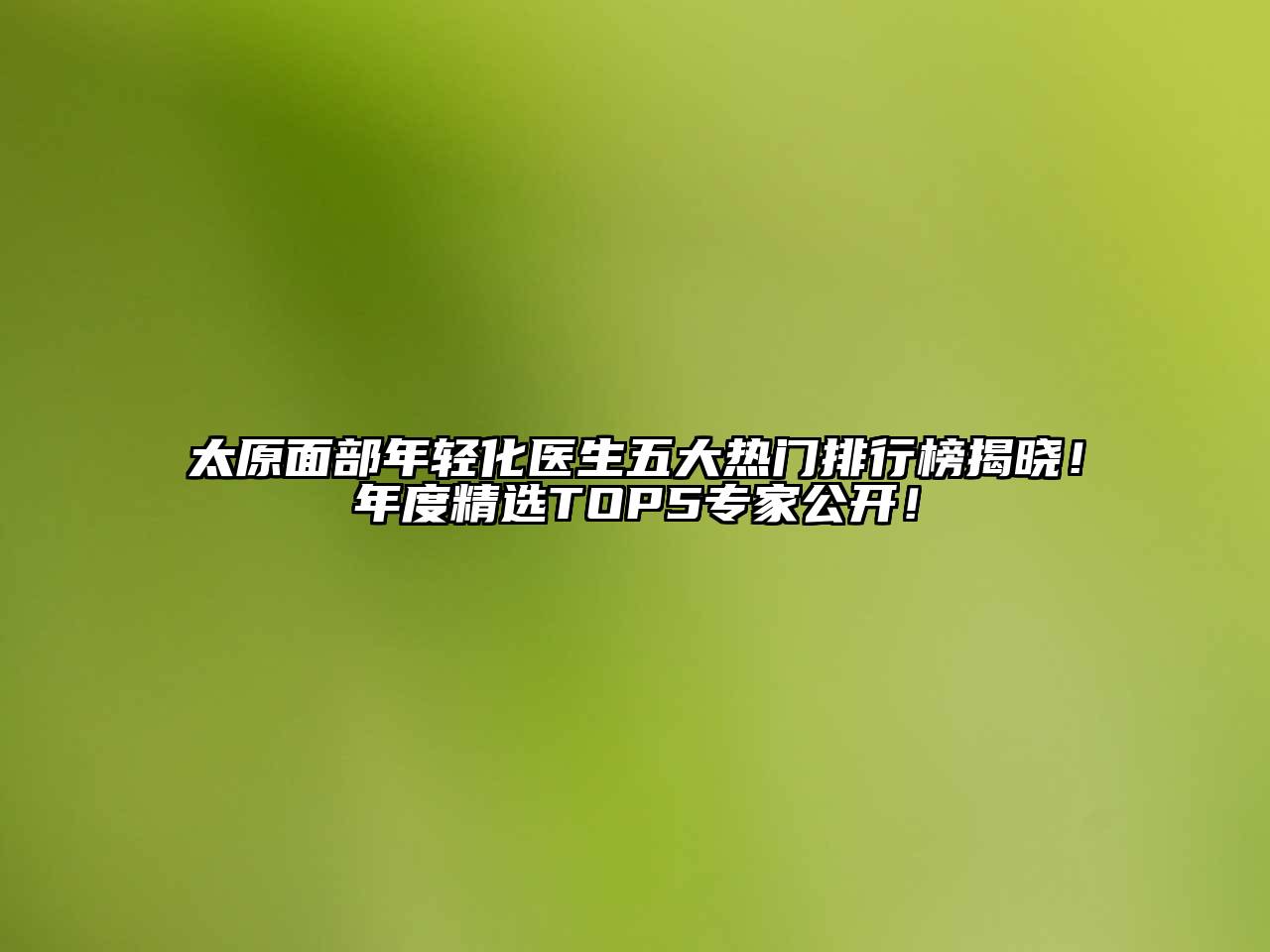 太原面部年轻化医生五大热门排行榜揭晓！年度精选TOP5专家公开！