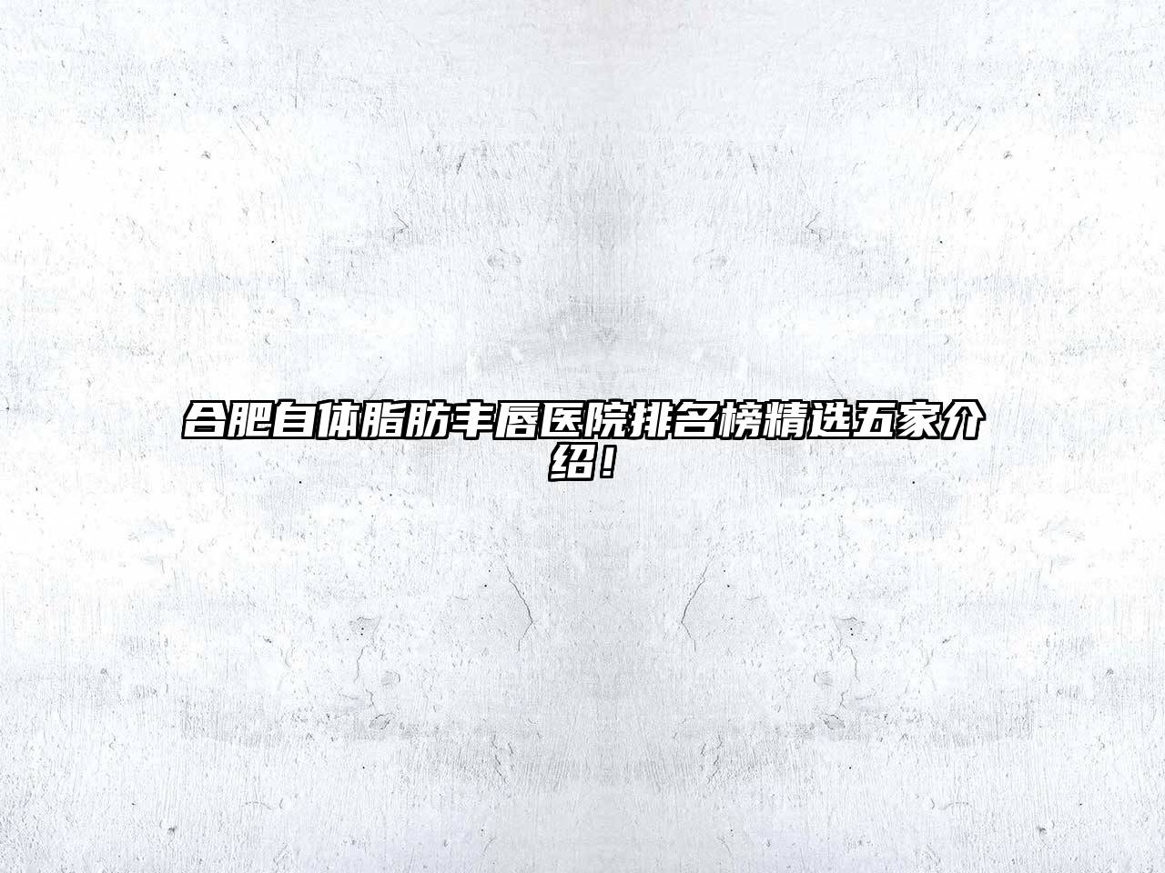 合肥自体脂肪丰唇医院排名榜精选五家介绍！