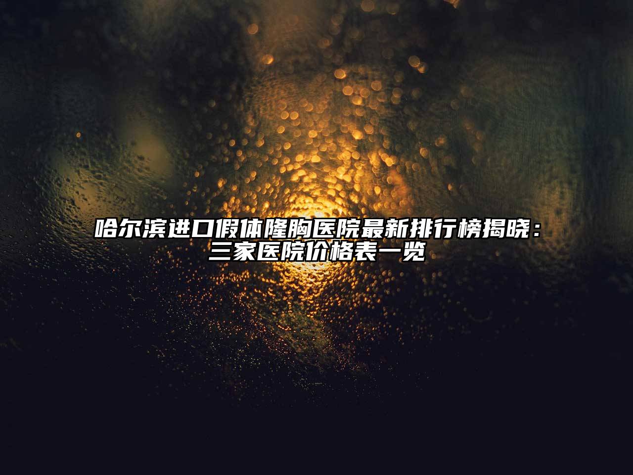 哈尔滨进口假体隆胸医院最新排行榜揭晓：三家医院价格表一览
