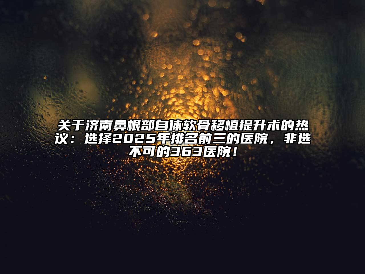 济南鼻根部自体软骨移植提升术的热议：选择2025年排名前三的医院，非选不可的363医院！
