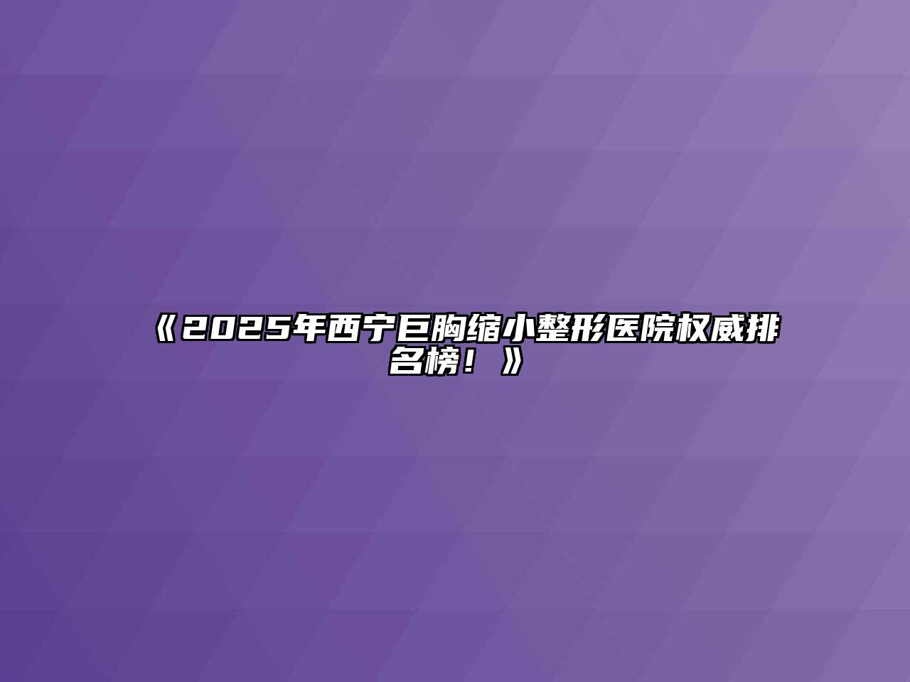 2025年西宁巨胸缩小整形医院权威排名榜！