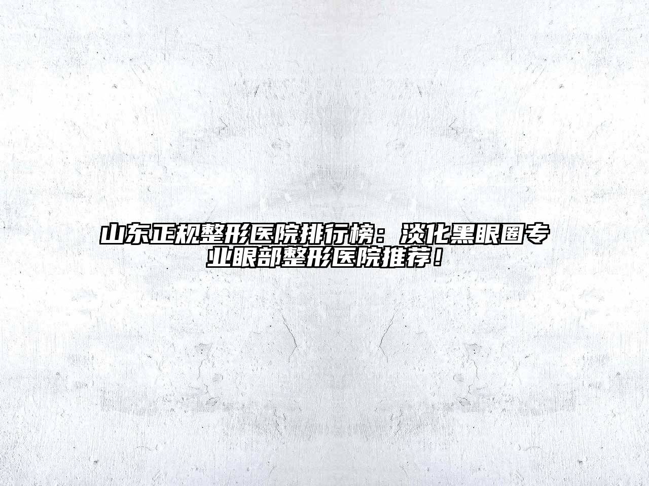 山东正规整形医院排行榜：淡化黑眼圈专业眼部整形医院推荐！