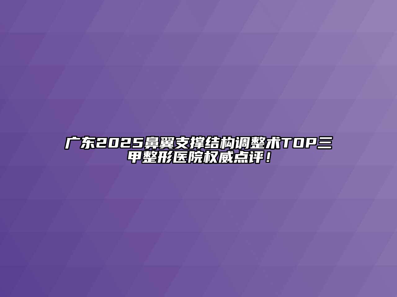 广东2025鼻翼支撑结构调整术TOP三甲整形医院权威点评！