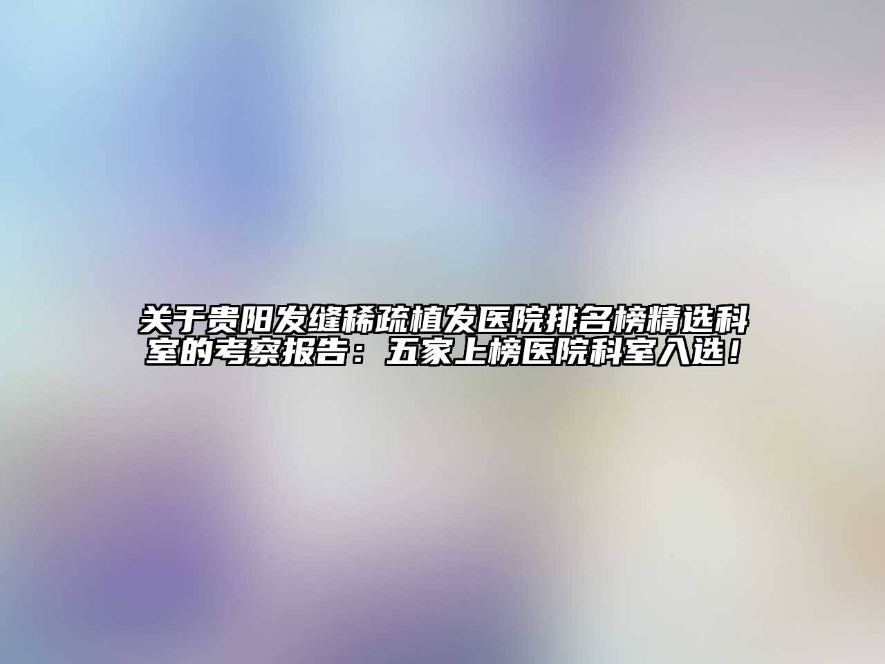 贵阳发缝稀疏植发医院排名榜精选科室的考察报告：五家上榜医院科室入选！