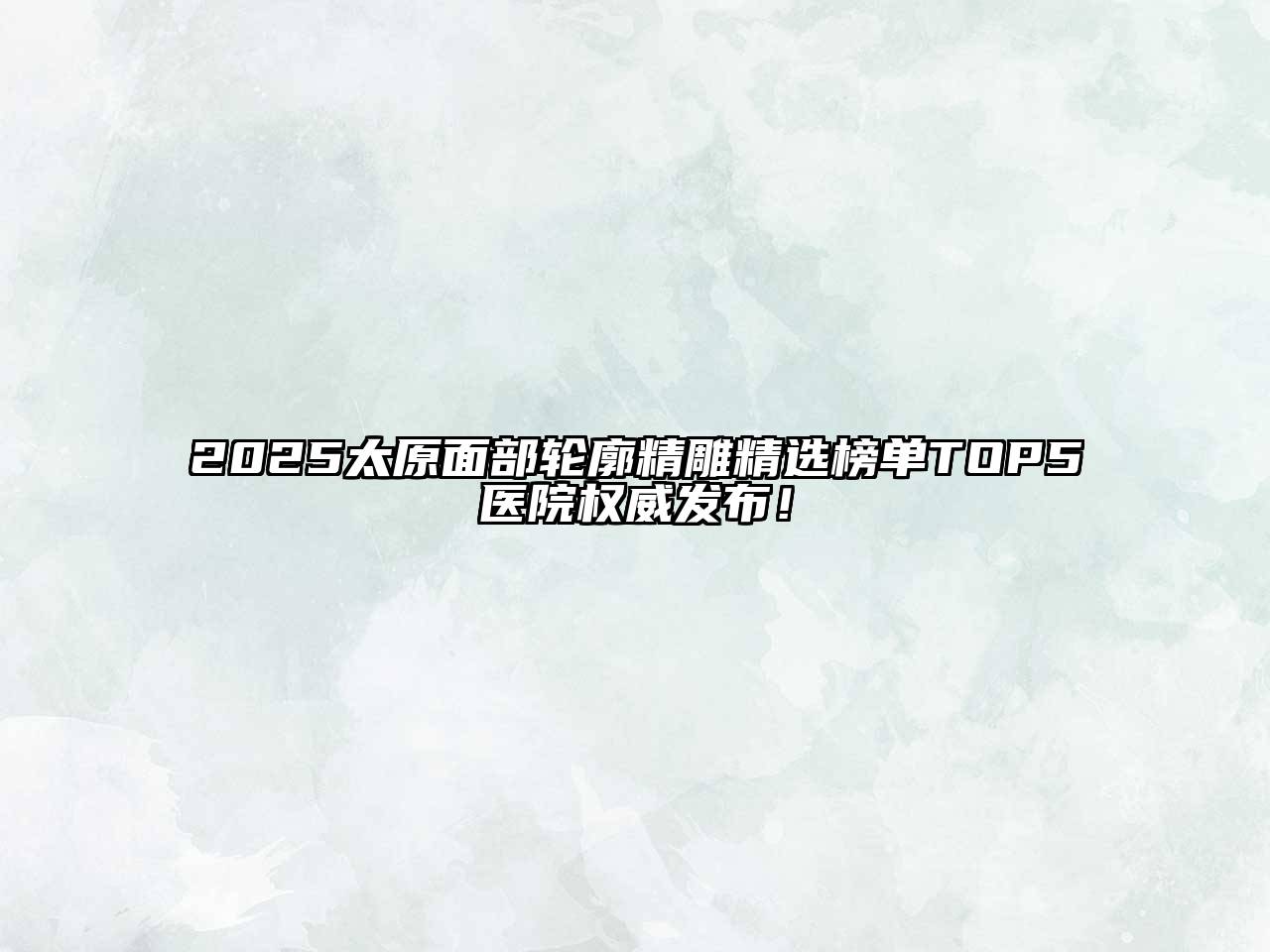 2025太原面部轮廓精雕精选榜单TOP5医院权威发布！