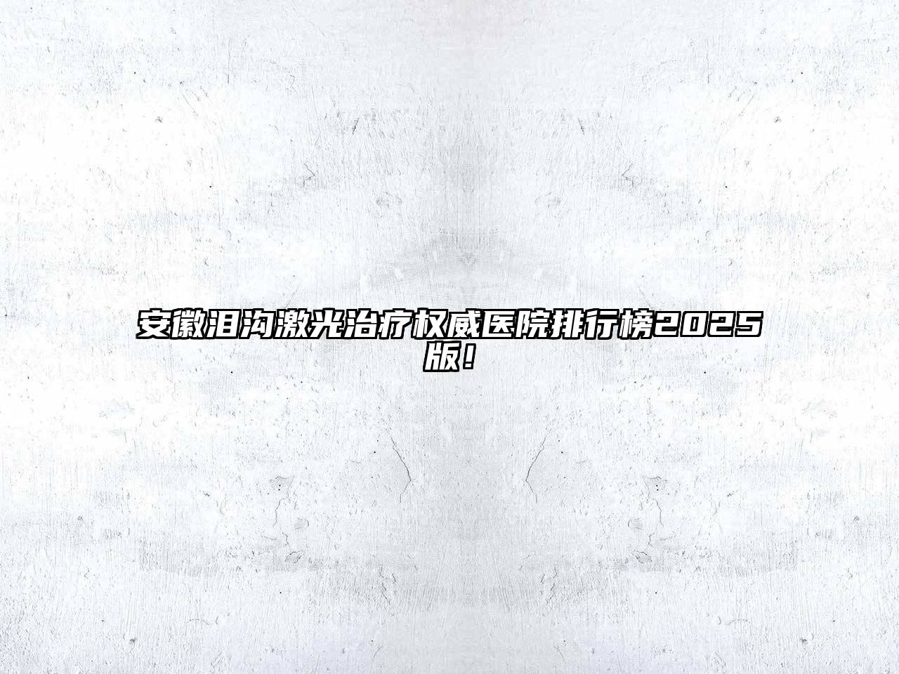 安徽泪沟激光治疗权威医院排行榜2025版！