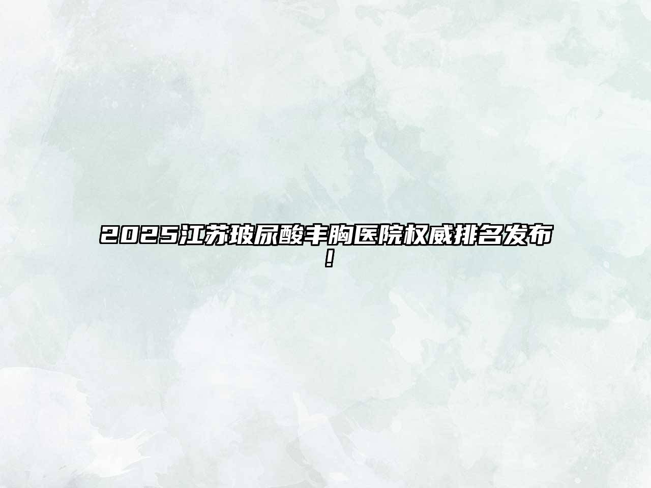 2025江苏玻尿酸丰胸医院权威排名发布！