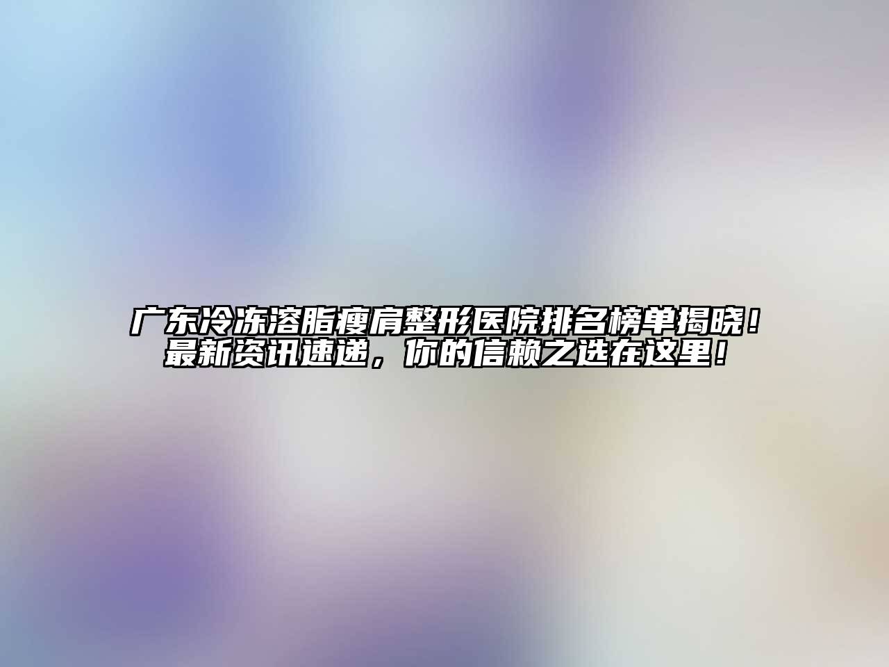 广东冷冻溶脂瘦肩整形医院排名榜单揭晓！最新资讯速递，你的信赖之选在这里！