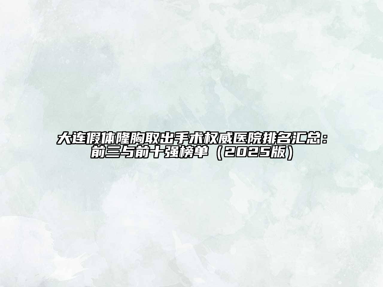 大连假体隆胸取出手术权威医院排名汇总：前三与前十强榜单2025年