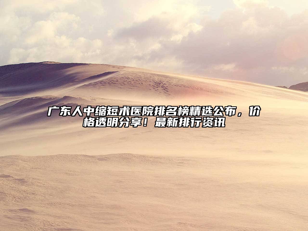 广东人中缩短术医院排名榜精选公布，价格透明分享！最新排行资讯