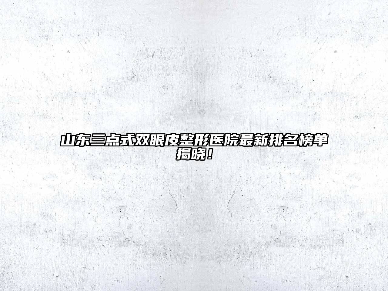 山东三点式双眼皮整形医院最新排名榜单揭晓！