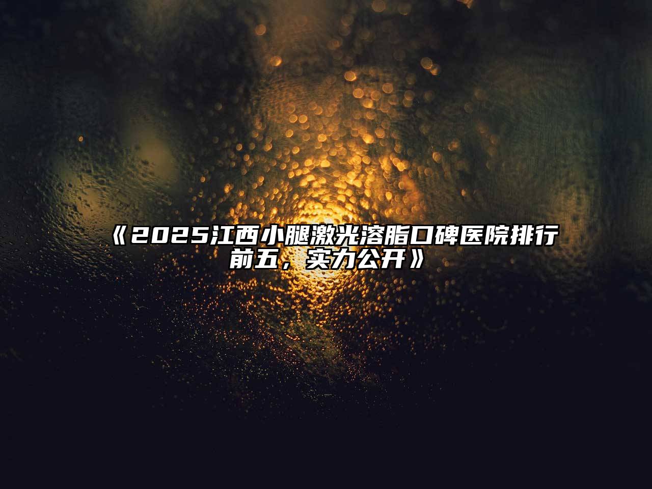 2025江西小腿激光溶脂口碑医院排行前五，实力公开