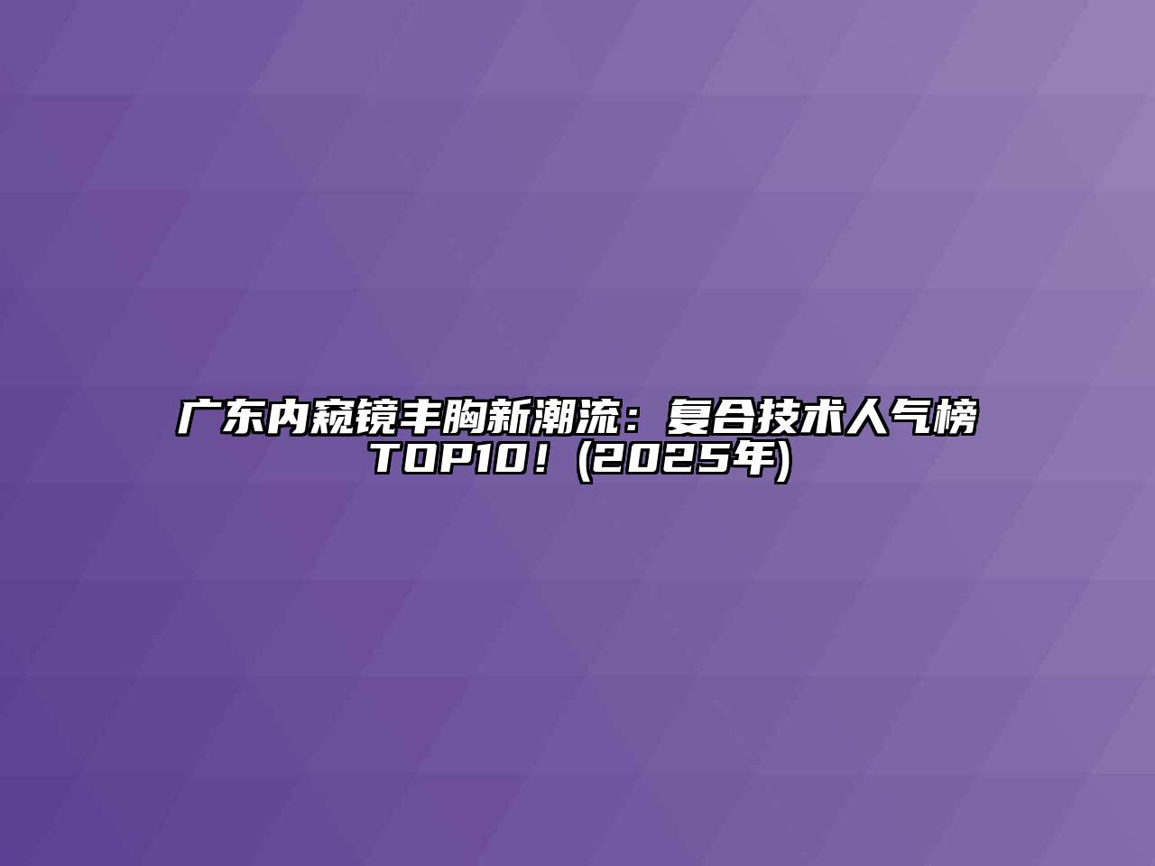 广东内窥镜丰胸新潮流：复合技术人气榜TOP10！(2025年)