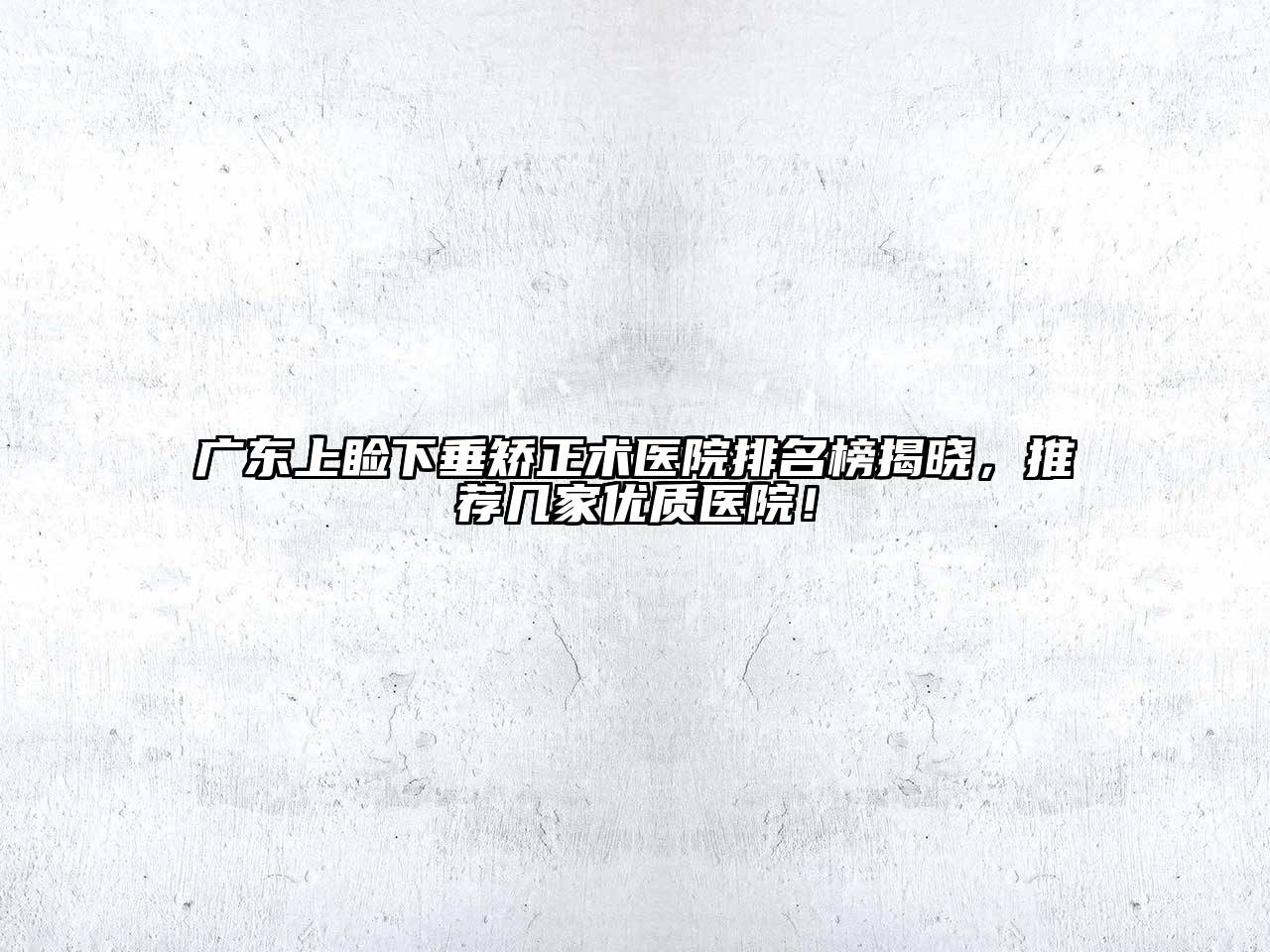 广东上睑下垂矫正术医院排名榜揭晓，推荐几家优质医院！